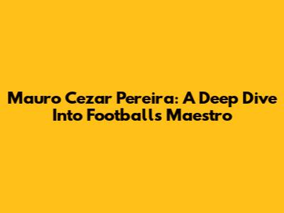 Mauro Cezar Pereira: A Deep Dive Into Football's Maestro