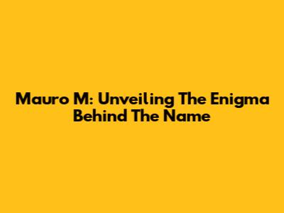 Mauro M: Unveiling The Enigma Behind The Name