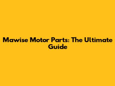 Mawise Motor Parts: The Ultimate Guide