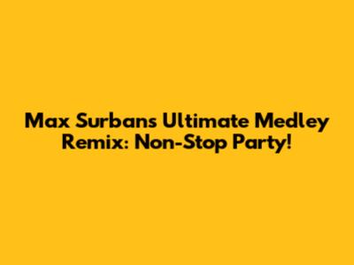 Max Surban's Ultimate Medley Remix: Non-Stop Party!