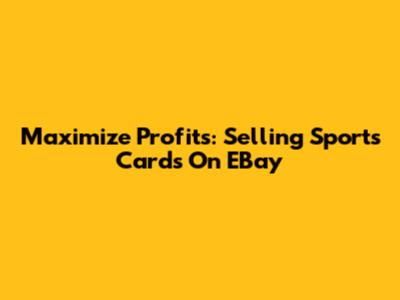 Maximize Profits: Selling Sports Cards On EBay