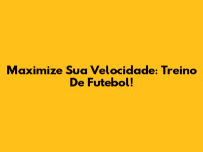 Maximize Sua Velocidade: Treino De Futebol!