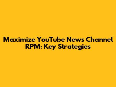 Maximize YouTube News Channel RPM: Key Strategies