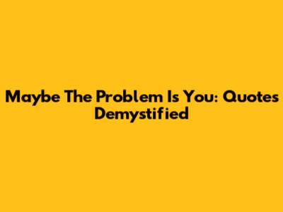 Maybe The Problem Is You: Quotes Demystified