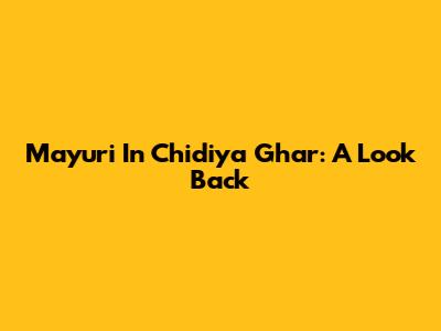 Mayuri In Chidiya Ghar: A Look Back