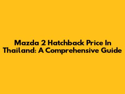 Mazda 2 Hatchback Price In Thailand: A Comprehensive Guide