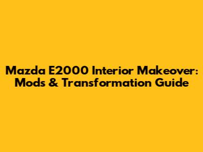 Mazda E2000 Interior Makeover: Mods & Transformation Guide
