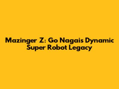 Mazinger Z: Go Nagai's Dynamic Super Robot Legacy