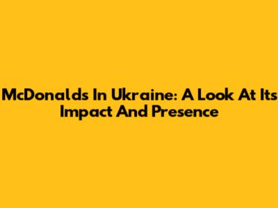McDonald's In Ukraine: A Look At Its Impact And Presence