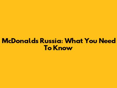 McDonald's Russia: What You Need To Know