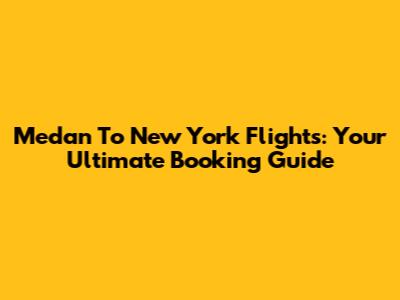 Medan To New York Flights: Your Ultimate Booking Guide