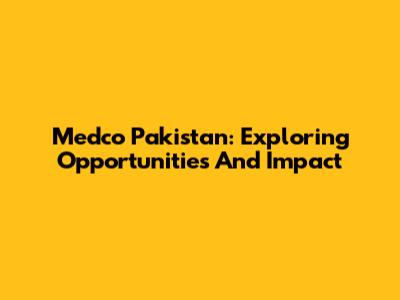 Medco Pakistan: Exploring Opportunities And Impact