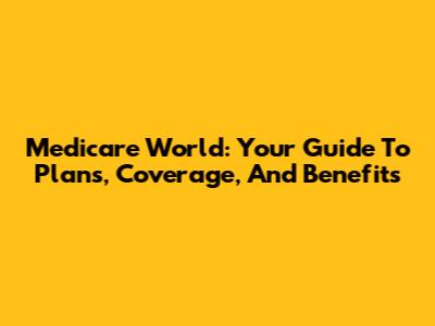 Medicare World: Your Guide To Plans, Coverage, And Benefits