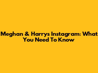 Meghan & Harry's Instagram: What You Need To Know