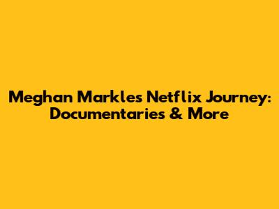 Meghan Markle's Netflix Journey: Documentaries & More