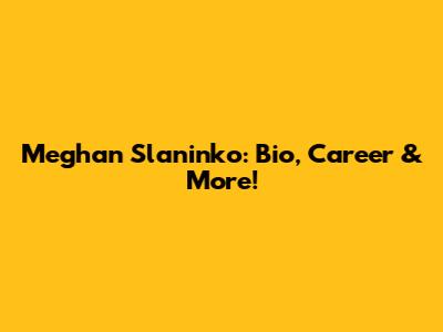 Meghan Slaninko: Bio, Career & More!