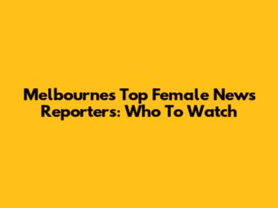Melbourne's Top Female News Reporters: Who To Watch