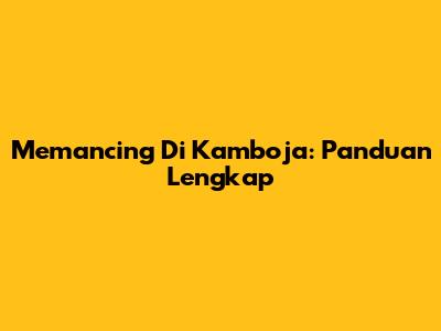 Memancing Di Kamboja: Panduan Lengkap
