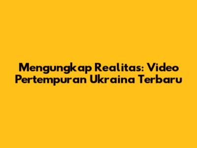 Mengungkap Realitas: Video Pertempuran Ukraina Terbaru