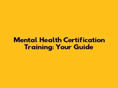 Mental Health Certification Training: Your Guide