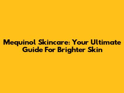 Mequinol Skincare: Your Ultimate Guide For Brighter Skin