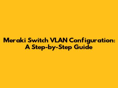 Meraki Switch VLAN Configuration: A Step-by-Step Guide