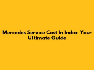Mercedes Service Cost In India: Your Ultimate Guide