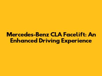 Mercedes-Benz CLA Facelift: An Enhanced Driving Experience
