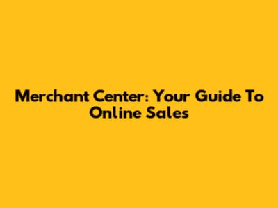 Merchant Center: Your Guide To Online Sales