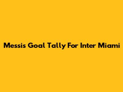 Messi's Goal Tally For Inter Miami