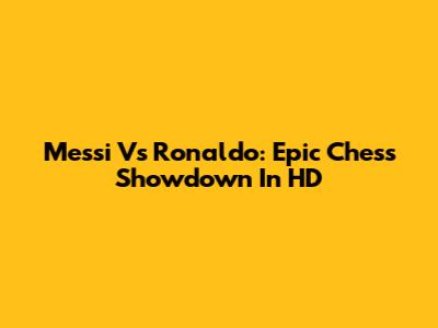 Messi Vs Ronaldo: Epic Chess Showdown In HD