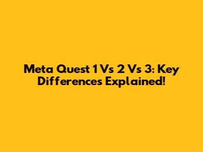 Meta Quest 1 Vs 2 Vs 3: Key Differences Explained!
