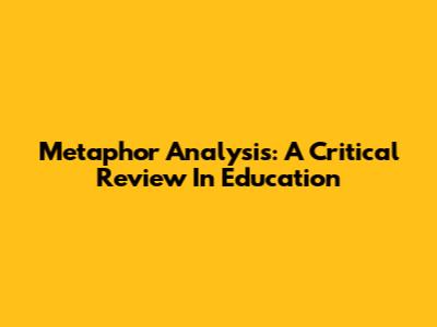 Metaphor Analysis: A Critical Review In Education