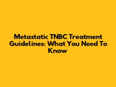 Metastatic TNBC Treatment Guidelines: What You Need To Know