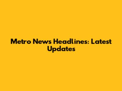 Metro News Headlines: Latest Updates
