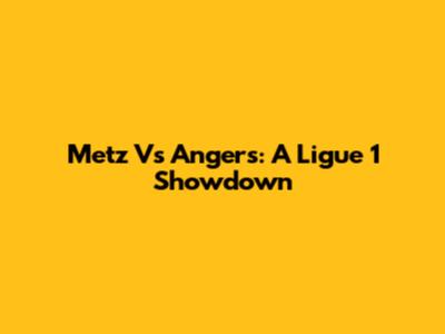 Metz Vs Angers: A Ligue 1 Showdown