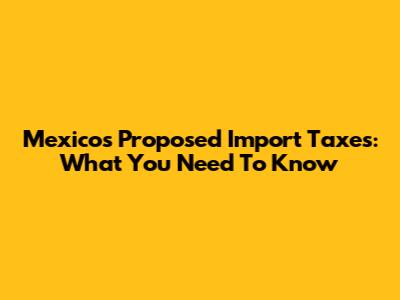 Mexico's Proposed Import Taxes: What You Need To Know