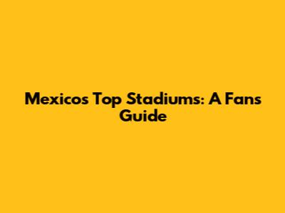 Mexico's Top Stadiums: A Fan's Guide
