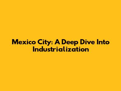 Mexico City: A Deep Dive Into Industrialization