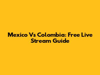 Mexico Vs Colombia: Free Live Stream Guide