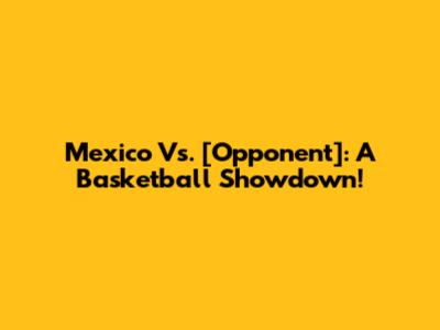 Mexico Vs. [Opponent]: A Basketball Showdown!