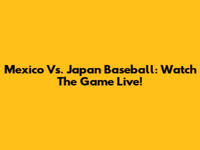 Mexico Vs. Japan Baseball: Watch The Game Live!