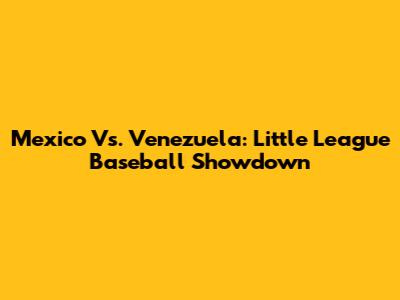Mexico Vs. Venezuela: Little League Baseball Showdown