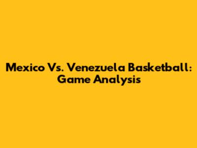 Mexico Vs. Venezuela Basketball: Game Analysis