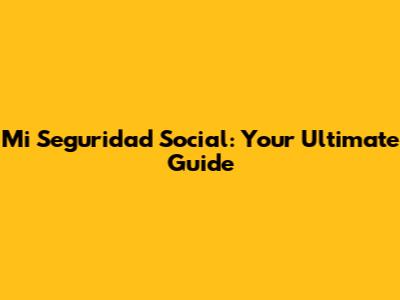 Mi Seguridad Social: Your Ultimate Guide