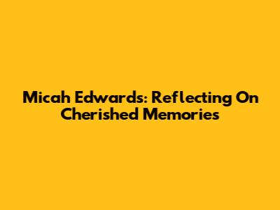 Micah Edwards: Reflecting On Cherished Memories