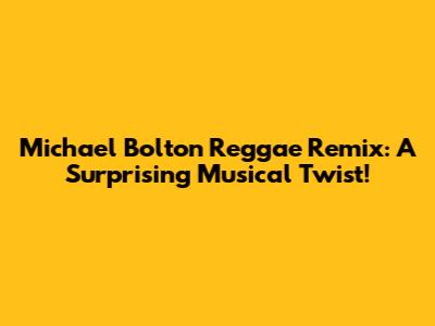 Michael Bolton Reggae Remix: A Surprising Musical Twist!