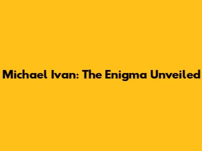 Michael Ivan: The Enigma Unveiled