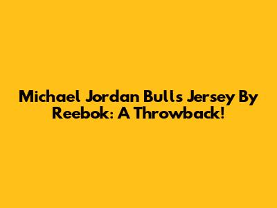 Michael Jordan Bulls Jersey By Reebok: A Throwback!