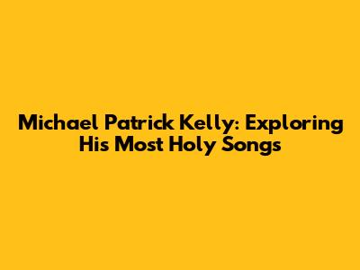 Michael Patrick Kelly: Exploring His Most Holy Songs